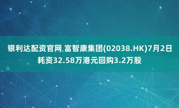 银利达配资官网 富智康集团(02038.HK)7月2日耗资32.58万港元回购3.2万股