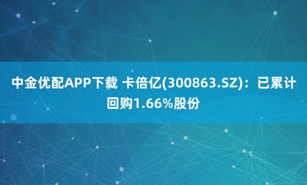 中金优配APP下载 卡倍亿(300863.SZ):已累计回购1.66%股份