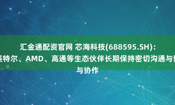 汇金通配资官网 芯海科技(688595.SH):与英特尔、AMD、高通等生态伙伴长期保持密切沟通与协作