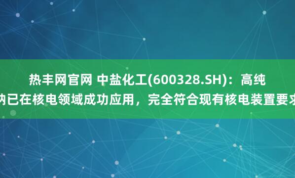 热丰网官网 中盐化工(600328.SH):高纯钠已在核电领域成功应用,完全符合现有核电装置要求