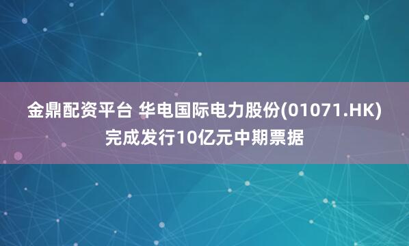 金鼎配资平台 华电国际电力股份(01071.HK)完成发行10亿元中期票据