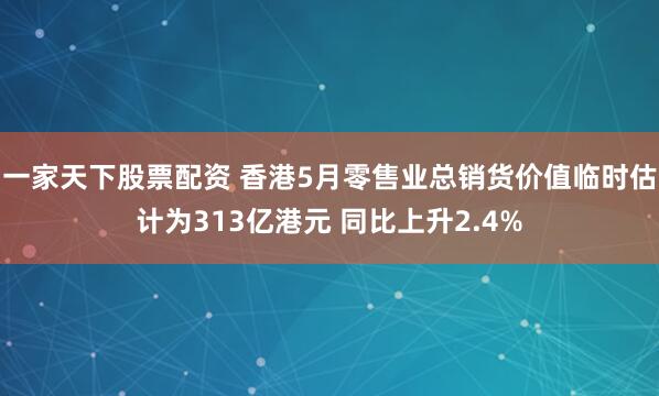 一家天下股票配资 香港5月零售业总销货价值临时估计为313亿港元 同比上升2.4%