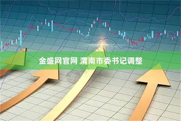 金盛网官网 渭南市委书记调整