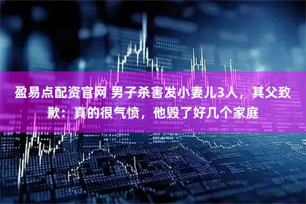 盈易点配资官网 男子杀害发小妻儿3人,其父致歉:真的很气愤,他毁了好几个家庭