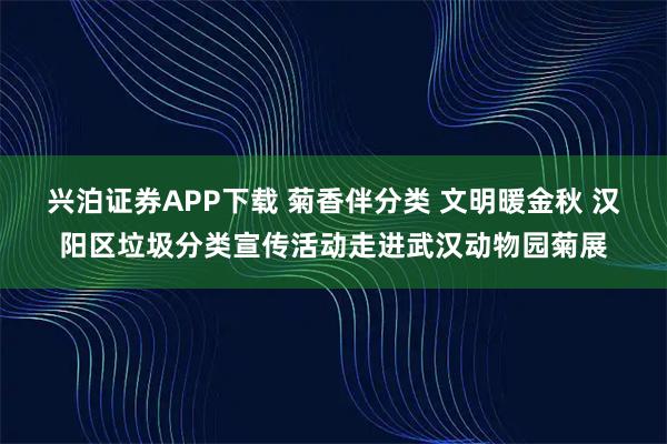 兴泊证券APP下载 菊香伴分类 文明暖金秋 汉阳区垃圾分类宣传活动走进武汉动物园菊展