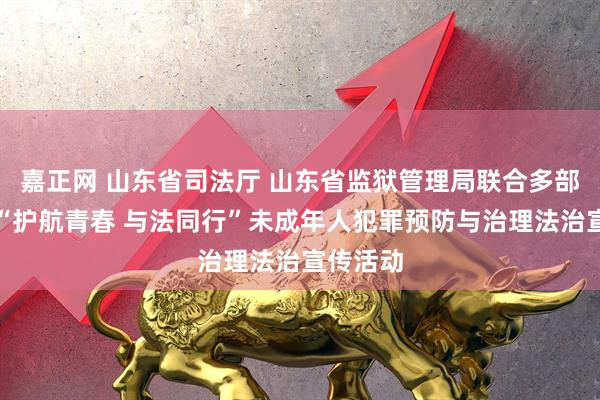 嘉正网 山东省司法厅 山东省监狱管理局联合多部门举办“护航青春 与法同行”未成年人犯罪预防与治理法治宣传活动