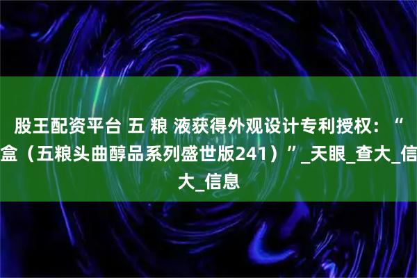 股王配资平台 五 粮 液获得外观设计专利授权:“酒盒(五粮头曲醇品系列盛世版241)”_天眼_查大_信息