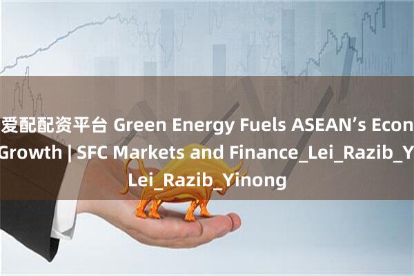 爱配配资平台 Green Energy Fuels ASEAN’s Economic Growth | SFC Markets and Finance_Lei_Razib_Yinong