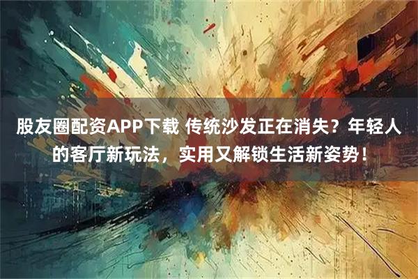 股友圈配资APP下载 传统沙发正在消失?年轻人的客厅新玩法,实用又解锁生活新姿势!