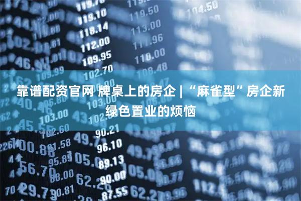 靠谱配资官网 牌桌上的房企 | “麻雀型”房企新绿色置业的烦恼