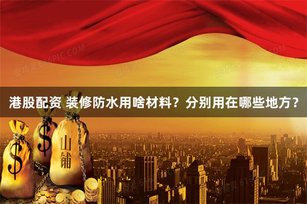 港股配资 装修防水用啥材料?分别用在哪些地方?