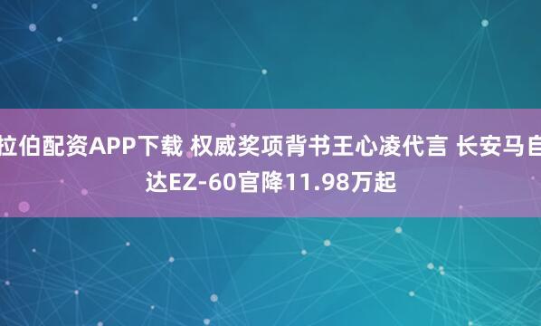 拉伯配资APP下载 权威奖项背书王心凌代言 长安马自达EZ-60官降11.98万起