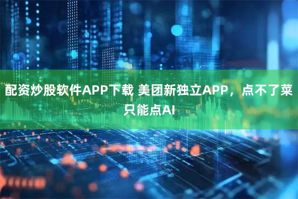 配资炒股软件APP下载 美团新独立APP,点不了菜只能点AI