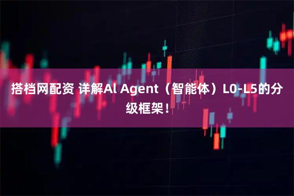搭档网配资 详解Al Agent(智能体)L0-L5的分级框架!