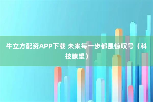 牛立方配资APP下载 未来每一步都是惊叹号(科技瞭望)