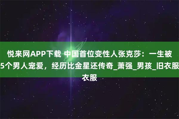悦来网APP下载 中国首位变性人张克莎:一生被5个男人宠爱,经历比金星还传奇_萧强_男孩_旧衣服