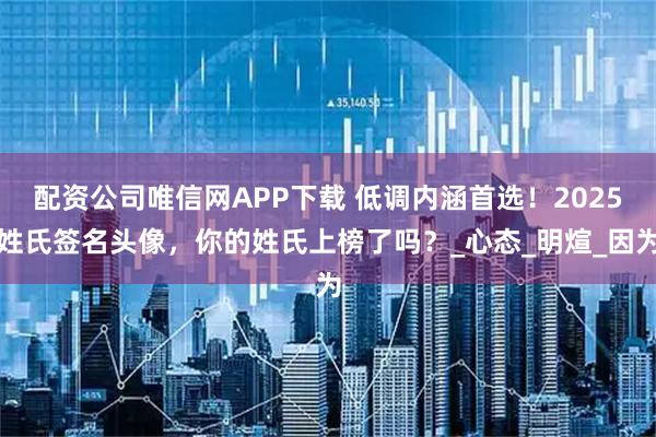 配资公司唯信网APP下载 低调内涵首选!2025姓氏签名头像,你的姓氏上榜了吗?_心态_明煊_因为