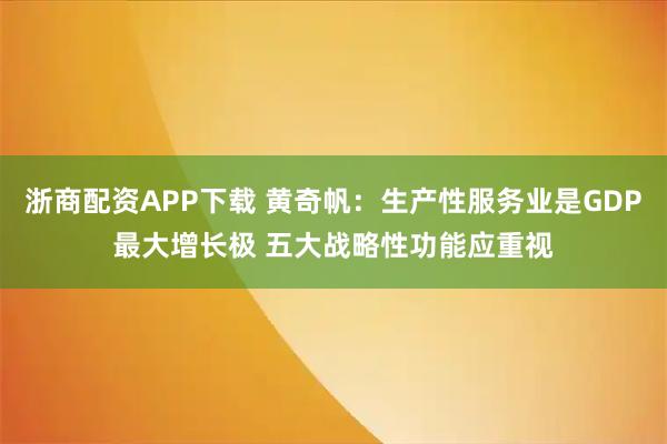 浙商配资APP下载 黄奇帆:生产性服务业是GDP最大增长极 五大战略性功能应重视