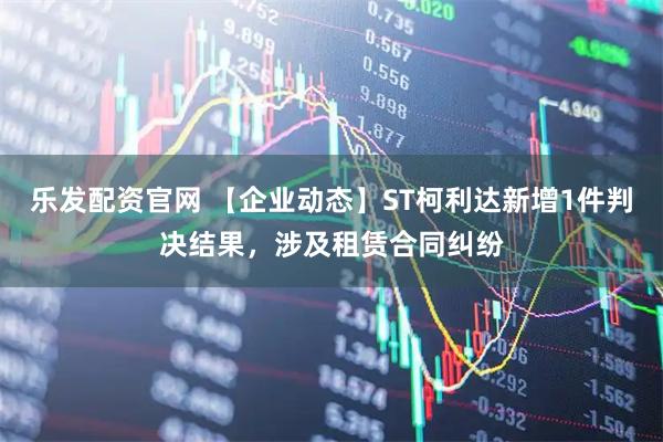 乐发配资官网 【企业动态】ST柯利达新增1件判决结果，涉及租赁合同纠纷