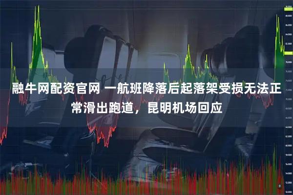 融牛网配资官网 一航班降落后起落架受损无法正常滑出跑道，昆明机场回应