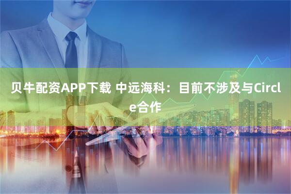 贝牛配资APP下载 中远海科：目前不涉及与Circle合作