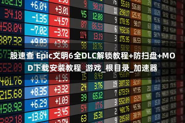 股速查 Epic文明6全DLC解锁教程+防扫盘+MOD下载安装教程_游戏_根目录_加速器