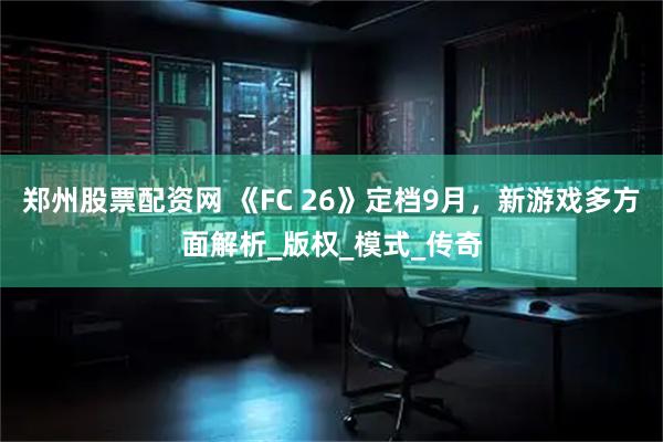 郑州股票配资网 《FC 26》定档9月,新游戏多方面解析_版权_模式_传奇