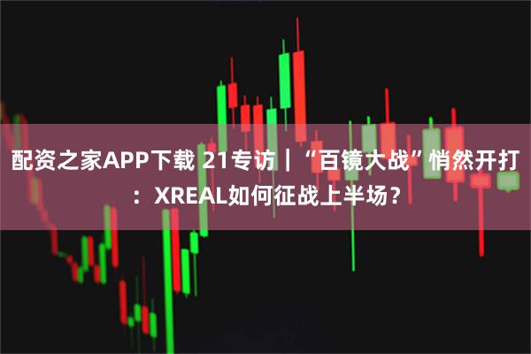配资之家APP下载 21专访|“百镜大战”悄然开打:XREAL如何征战上半场?