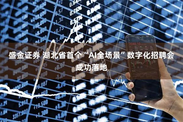 盛金证券 湖北省首个“AI全场景”数字化招聘会成功落地