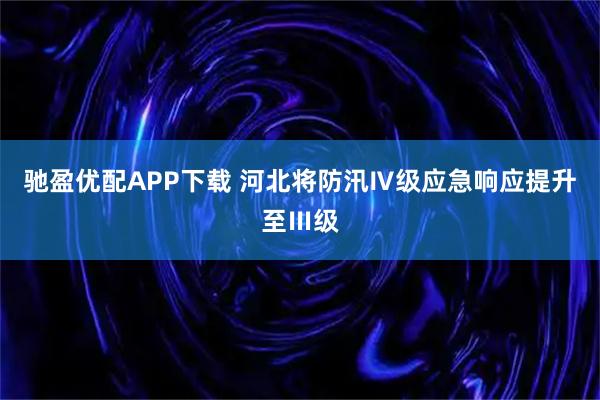 驰盈优配APP下载 河北将防汛Ⅳ级应急响应提升至Ⅲ级