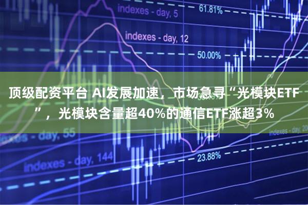 顶级配资平台 AI发展加速，市场急寻“光模块ETF”，光模块含量超40%的通信ETF涨超3%