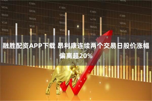融胜配资APP下载 昂利康连续两个交易日股价涨幅偏离超20%