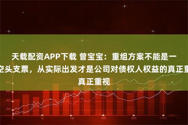 天载配资APP下载 曾宝宝：重组方案不能是一张空头支票，从实际出发才是公司对债权人权益的真正重视