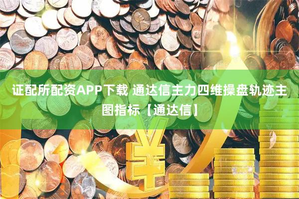 证配所配资APP下载 通达信主力四维操盘轨迹主图指标【通达信】