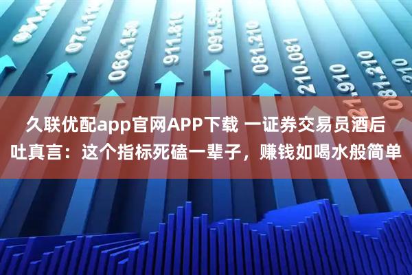 久联优配app官网APP下载 一证券交易员酒后吐真言:这个指标死磕一辈子,赚钱如喝水般简单