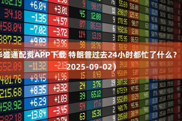 华盛通配资APP下载 特朗普过去24小时都忙了什么?(2025-09-02)
