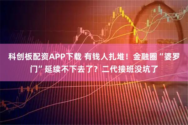 科创板配资APP下载 有钱人扎堆!金融圈“婆罗门”延续不下去了?二代接班没坑了