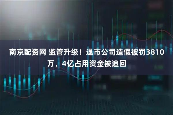 南京配资网 监管升级!退市公司造假被罚3810万,4亿占用资金被追回