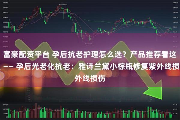 富豪配资平台 孕后抗老护理怎么选?产品推荐看这里 —— 孕后光老化抗老:雅诗兰黛小棕瓶修复紫外线损伤