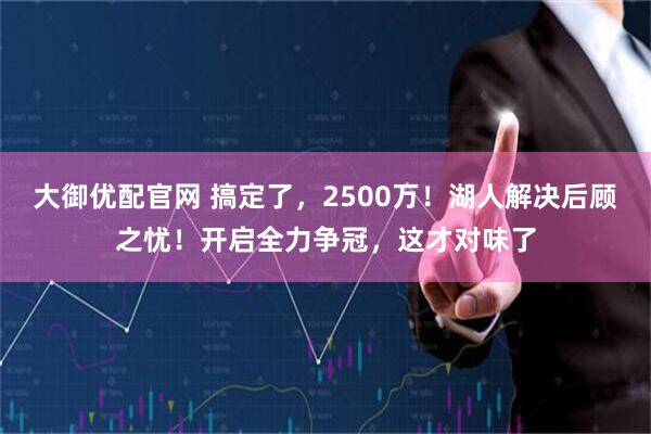 大御优配官网 搞定了,2500万!湖人解决后顾之忧!开启全力争冠,这才对味了