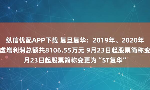 纵信优配APP下载 复旦复华:2019年、2020年和2023年年报虚增利润总额共8106.55万元 9月23日起股票简称变更为“ST复华”