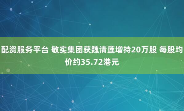 配资服务平台 敏实集团获魏清莲增持20万股 每股均价约35.72港元