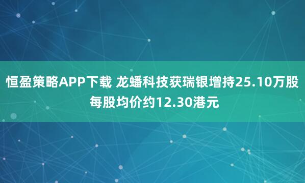恒盈策略APP下载 龙蟠科技获瑞银增持25.10万股 每股均价约12.30港元