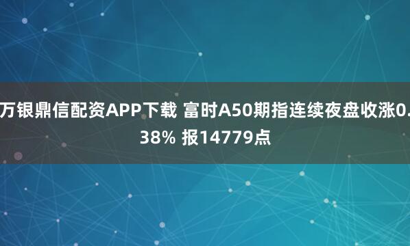 万银鼎信配资APP下载 富时A50期指连续夜盘收涨0.38% 报14779点
