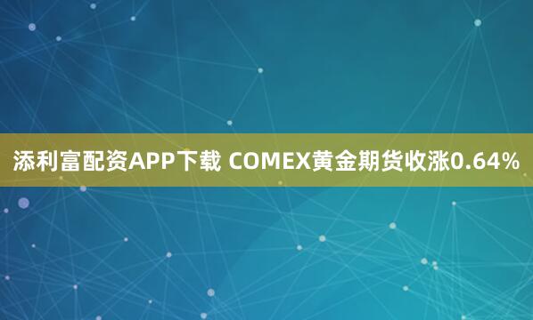 添利富配资APP下载 COMEX黄金期货收涨0.64%