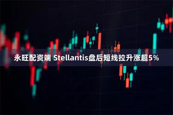 永旺配资端 Stellantis盘后短线拉升涨超5%
