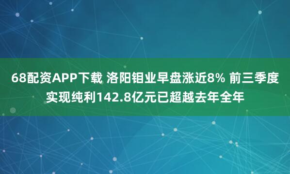 68配资APP下载 洛阳钼业早盘涨近8% 前三季度实现纯利142.8亿元已超越去年全年