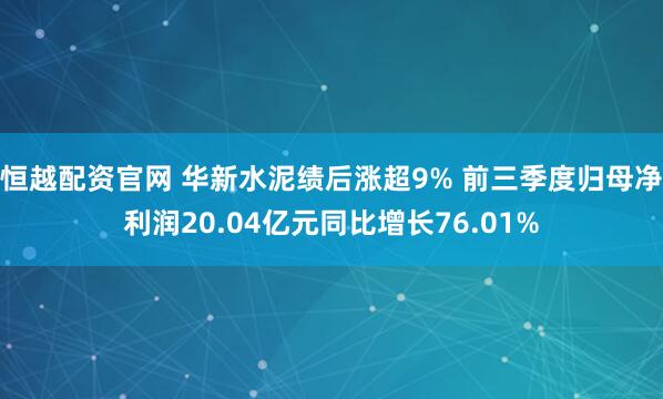 恒越配资官网 华新水泥绩后涨超9% 前三季度归母净利润20.04亿元同比增长76.01%