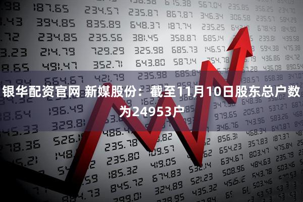 银华配资官网 新媒股份：截至11月10日股东总户数为24953户