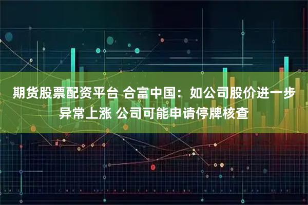 期货股票配资平台 合富中国：如公司股价进一步异常上涨 公司可能申请停牌核查